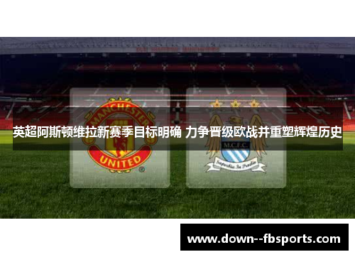 英超阿斯顿维拉新赛季目标明确 力争晋级欧战并重塑辉煌历史