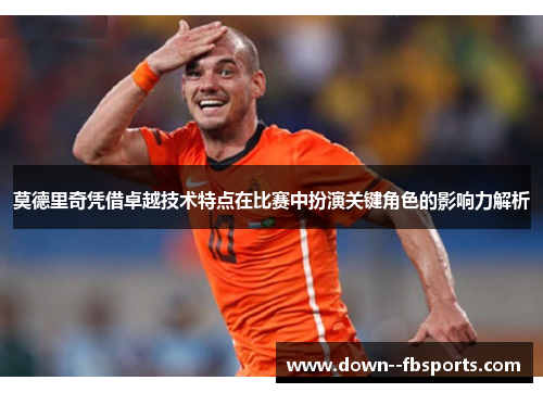 莫德里奇凭借卓越技术特点在比赛中扮演关键角色的影响力解析