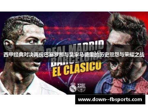 西甲经典对决再现巴塞罗那与皇家马德里的历史恩怨与荣耀之战