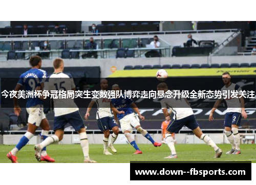 今夜美洲杯争冠格局突生变数强队博弈走向悬念升级全新态势引发关注