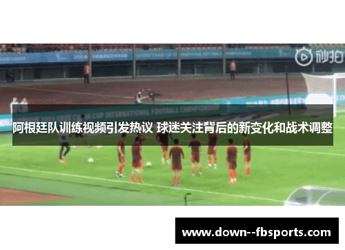 阿根廷队训练视频引发热议 球迷关注背后的新变化和战术调整