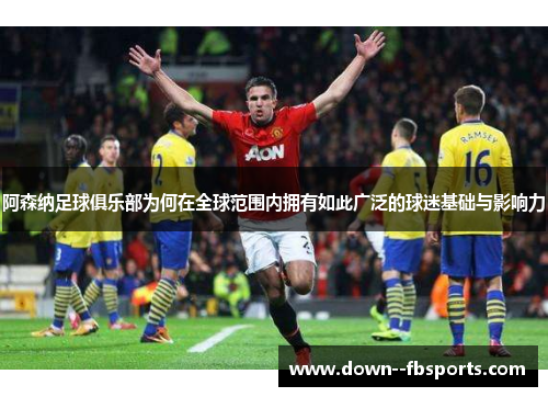 阿森纳足球俱乐部为何在全球范围内拥有如此广泛的球迷基础与影响力