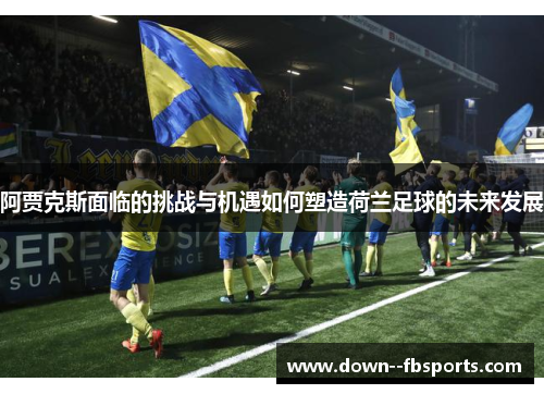 阿贾克斯面临的挑战与机遇如何塑造荷兰足球的未来发展