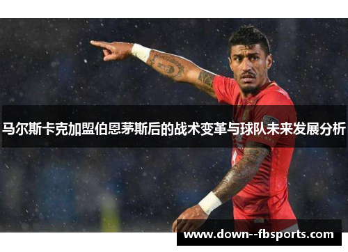 马尔斯卡克加盟伯恩茅斯后的战术变革与球队未来发展分析