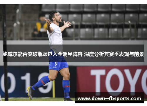 鲍威尔能否突破瓶颈进入全明星阵容 深度分析其赛季表现与前景