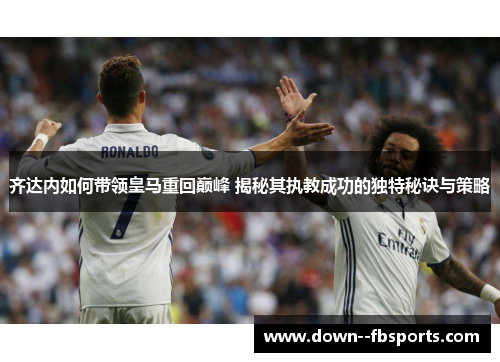 齐达内如何带领皇马重回巅峰 揭秘其执教成功的独特秘诀与策略