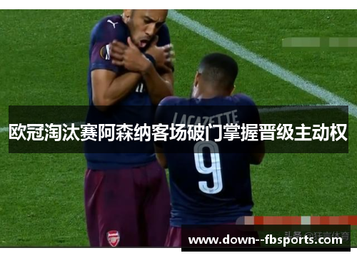 欧冠淘汰赛阿森纳客场破门掌握晋级主动权