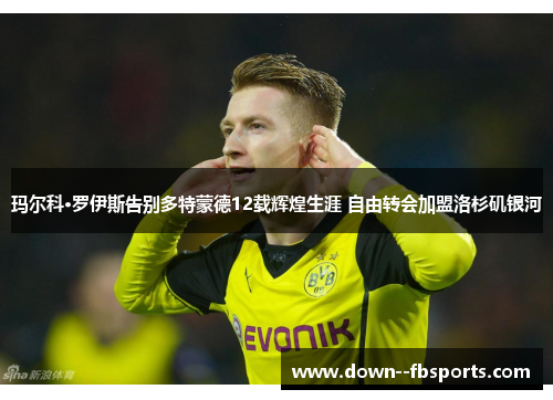 玛尔科·罗伊斯告别多特蒙德12载辉煌生涯 自由转会加盟洛杉矶银河