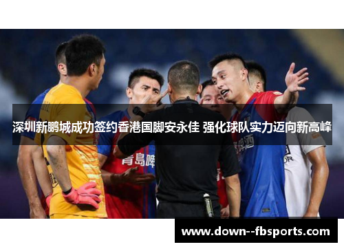 深圳新鹏城成功签约香港国脚安永佳 强化球队实力迈向新高峰