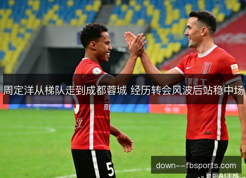 周定洋从梯队走到成都蓉城 经历转会风波后站稳中场
